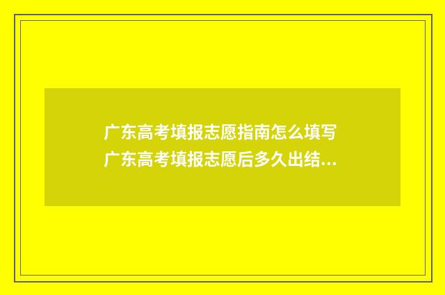 广东高考填报志愿指南怎么填写 广东高考填报志愿后多久出结果