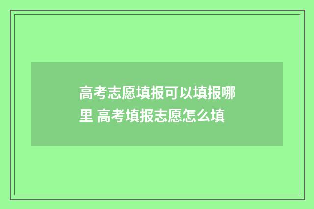 高考志愿填报可以填报哪里 高考填报志愿怎么填