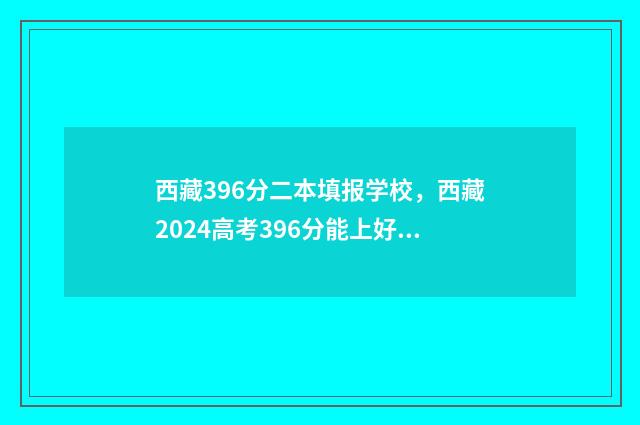 西藏396分二本填报学校，西藏2024高考396分能上好点的二本大学吗？ 西藏考生380分能报哪些大学
