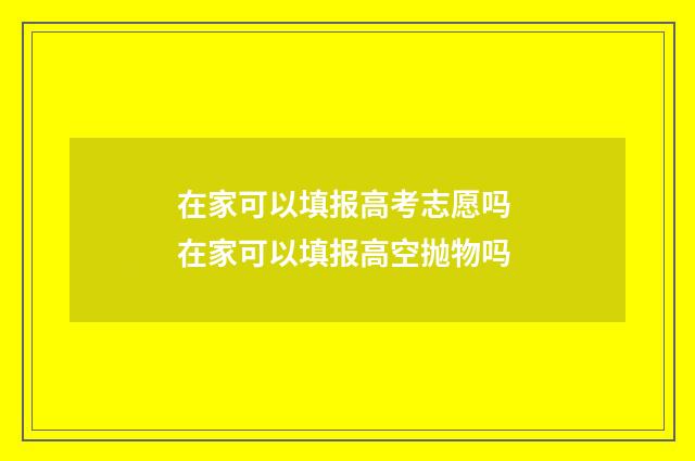 在家可以填报高考志愿吗 在家可以填报高空抛物吗