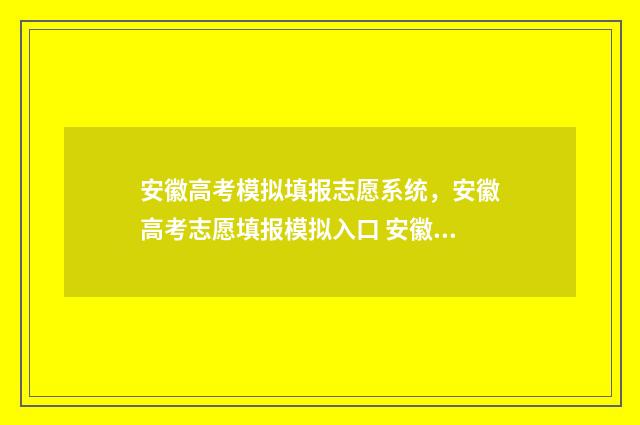安徽高考模拟填报志愿系统,安徽高考志愿填报模拟入口 安徽高考模拟填报系统怎么填
