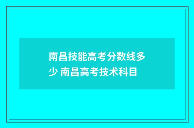 南昌技能高考分数线多少 南昌高考技术科目