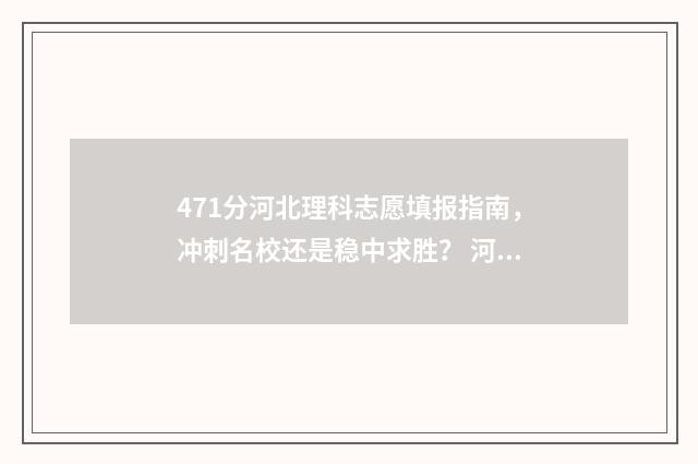 471分河北理科志愿填报指南，冲刺名校还是稳中求胜？ 河北理科471分能报啥大学