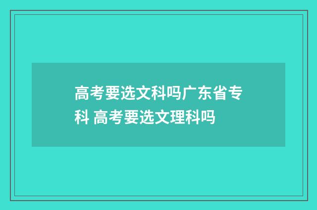 高考要选文科吗广东省专科 高考要选文理科吗