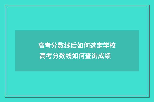 高考分数线后如何选定学校 高考分数线如何查询成绩