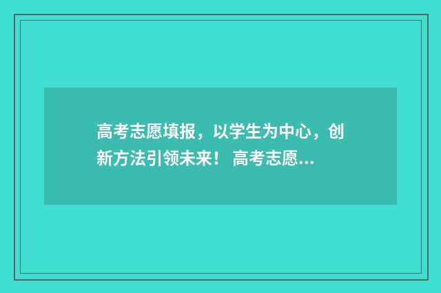 高考志愿填报，以学生为中心，创新方法引领未来！ 高考志愿填报服务平台