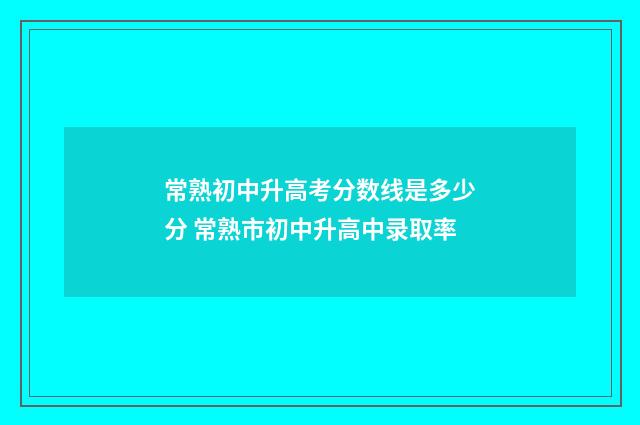 常熟初中升高考分数线是多少分 常熟市初中升高中录取率