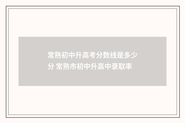 常熟初中升高考分数线是多少分 常熟市初中升高中录取率