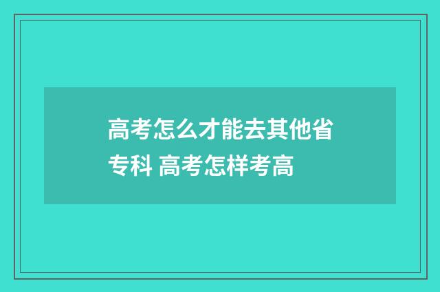 高考怎么才能去其他省专科 高考怎样考高