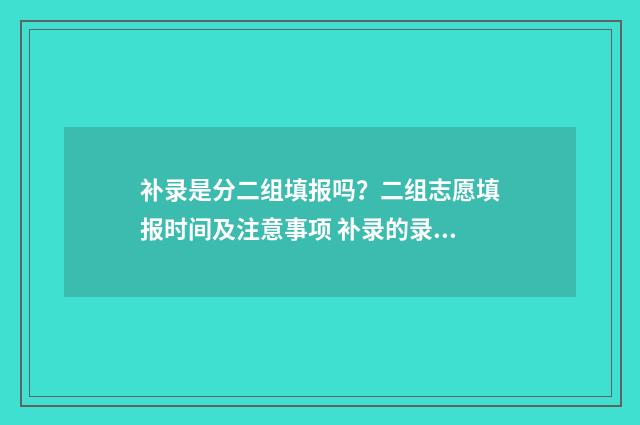 补录是分二组填报吗？二组志愿填报时间及注意事项 补录的录取顺序