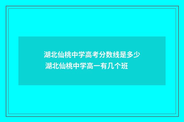 湖北仙桃中学高考分数线是多少 湖北仙桃中学高一有几个班