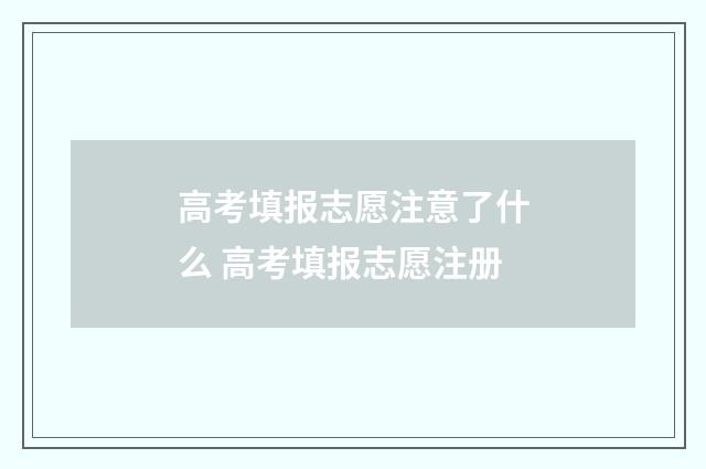 高考填报志愿注意了什么 高考填报志愿注册