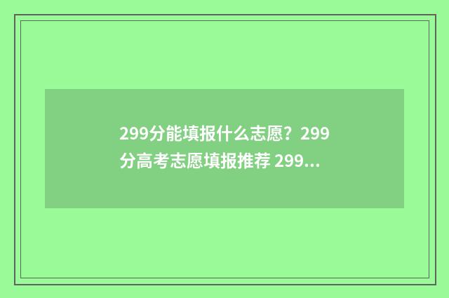 299分能填报什么志愿？299分高考志愿填报推荐 299分能报什么学校