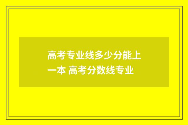 高考专业线多少分能上一本 高考分数线专业