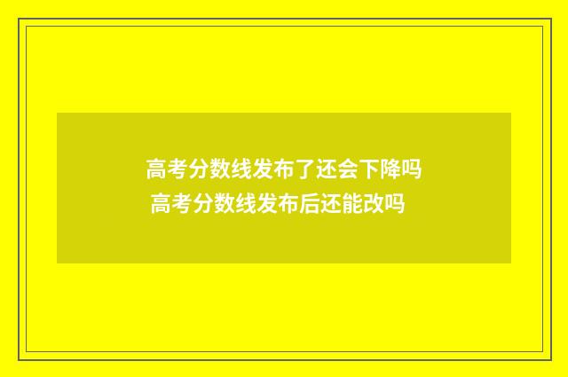 高考分数线发布了还会下降吗 高考分数线发布后还能改吗