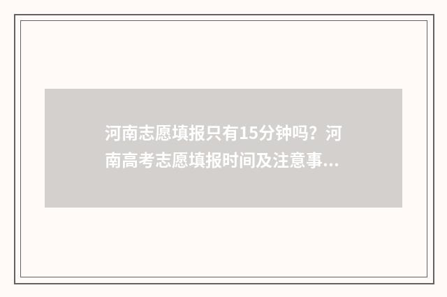 河南志愿填报只有15分钟吗？河南高考志愿填报时间及注意事项 河南志愿填报原则