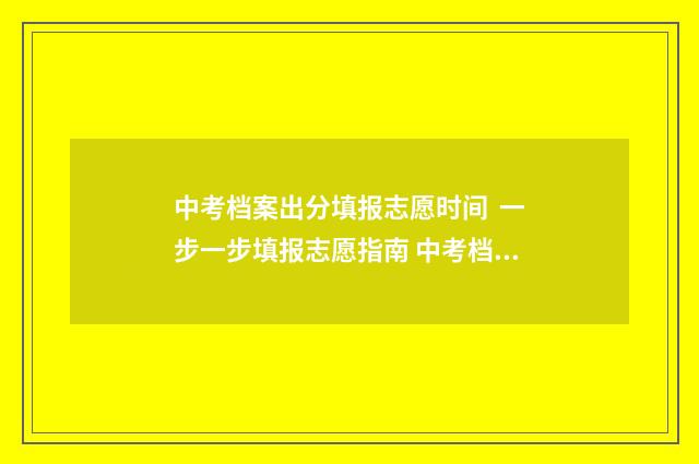 中考档案出分填报志愿时间  一步一步填报志愿指南 中考档案袋里是什么