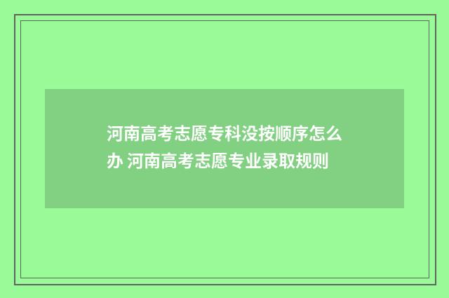 河南高考志愿专科没按顺序怎么办 河南高考志愿专业录取规则