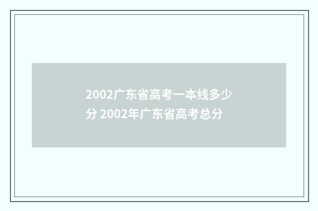 2002广东省高考一本线多少分 2002年广东省高考总分