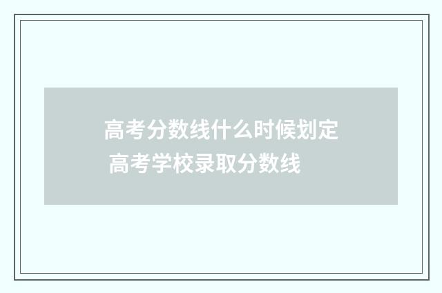 高考分数线什么时候划定 高考学校录取分数线
