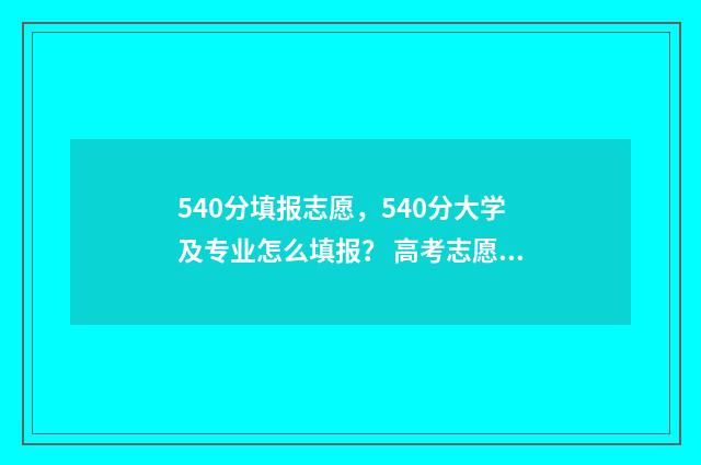 540分填报志愿，540分大学及专业怎么填报？ 高考志愿530至520学校