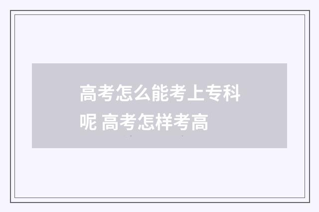 高考怎么能考上专科呢 高考怎样考高