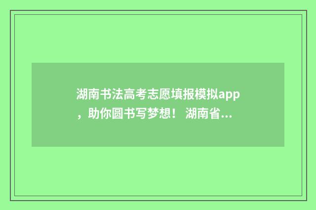 湖南书法高考志愿填报模拟app，助你圆书写梦想！ 湖南省书法生高考文化成绩要多少分?