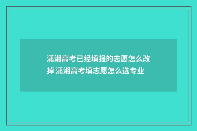 潇湘高考已经填报的志愿怎么改掉 潇湘高考填志愿怎么选专业
