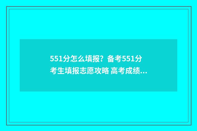 551分怎么填报？备考551分考生填报志愿攻略 高考成绩551分能上哪些大学