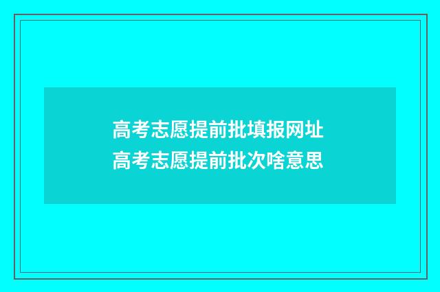 高考志愿提前批填报网址 高考志愿提前批次啥意思