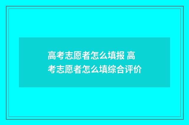 高考志愿者怎么填报 高考志愿者怎么填综合评价