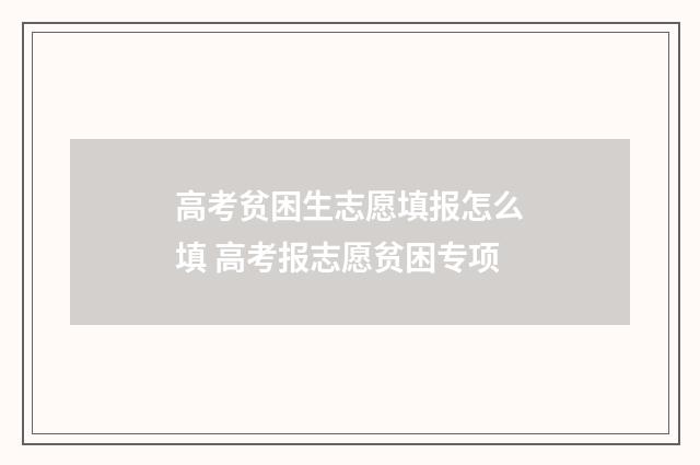 高考贫困生志愿填报怎么填 高考报志愿贫困专项