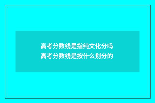 高考分数线是指纯文化分吗 高考分数线是按什么划分的