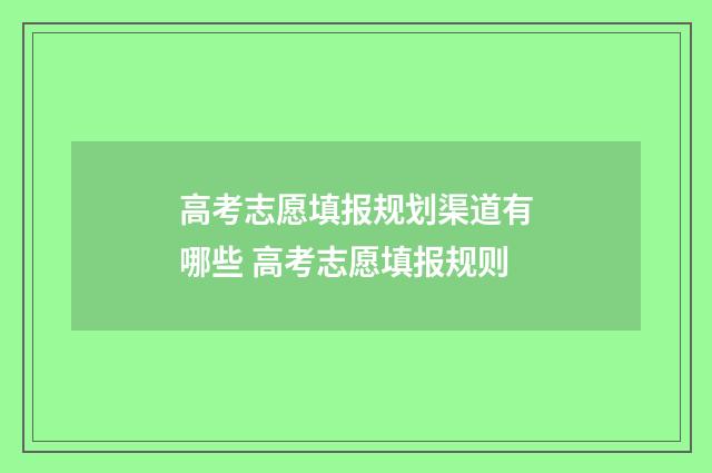 高考志愿填报规划渠道有哪些 高考志愿填报规则