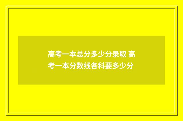 高考一本总分多少分录取 高考一本分数线各科要多少分