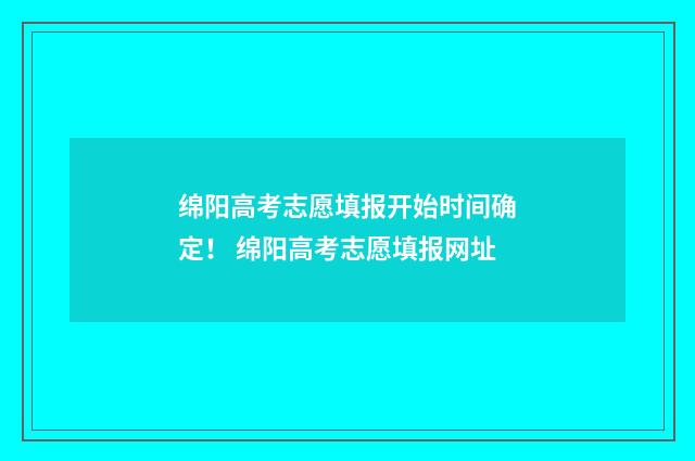 绵阳高考志愿填报开始时间确定！ 绵阳高考志愿填报网址