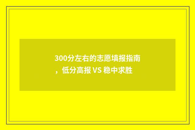 300分左右的志愿填报指南，低分高报 VS 稳中求胜
