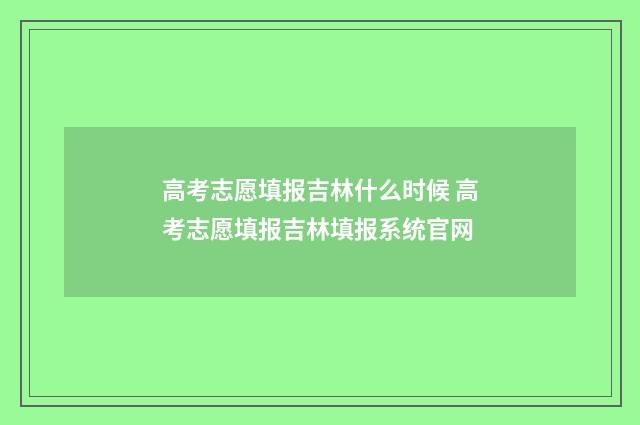高考志愿填报吉林什么时候 高考志愿填报吉林填报系统官网