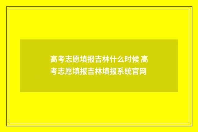 高考志愿填报吉林什么时候 高考志愿填报吉林填报系统官网