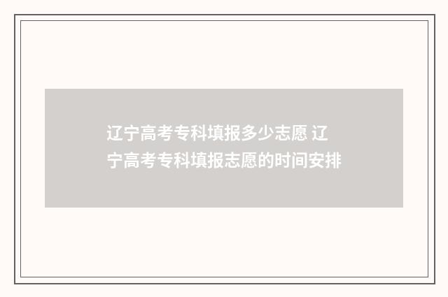辽宁高考专科填报多少志愿 辽宁高考专科填报志愿的时间安排