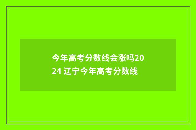 今年高考分数线会涨吗2024 辽宁今年高考分数线