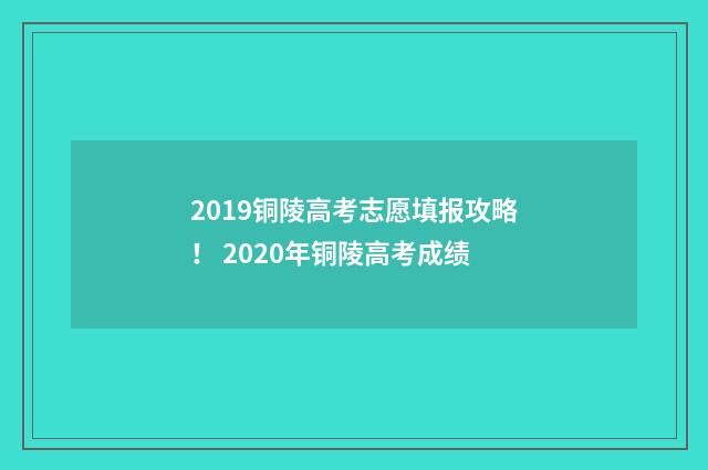2019铜陵高考志愿填报攻略! 2020年铜陵高考成绩