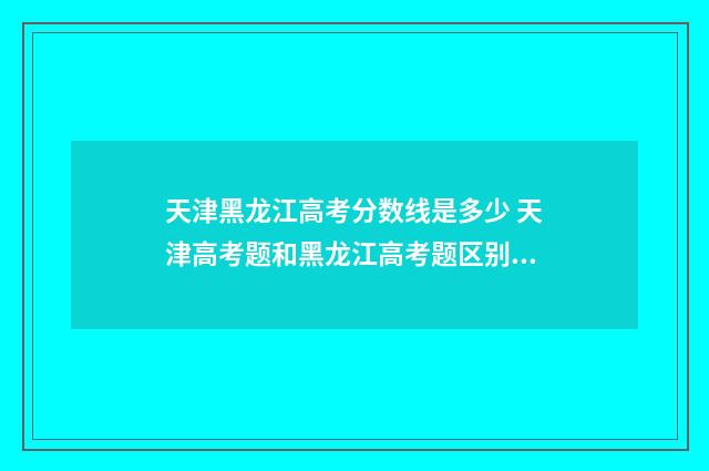 天津黑龙江高考分数线是多少 天津高考题和黑龙江高考题区别大吗
