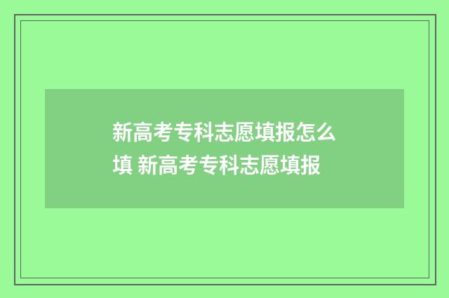新高考专科志愿填报怎么填 新高考专科志愿填报