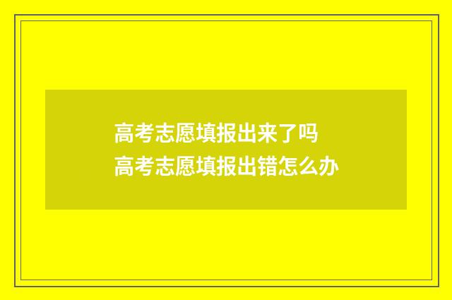高考志愿填报出来了吗 高考志愿填报出错怎么办
