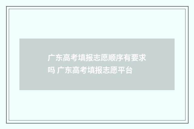 广东高考填报志愿顺序有要求吗 广东高考填报志愿平台
