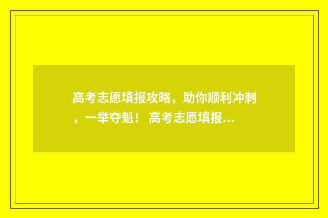 高考志愿填报攻略，助你顺利冲刺，一举夺魁！ 高考志愿填报攻略学校