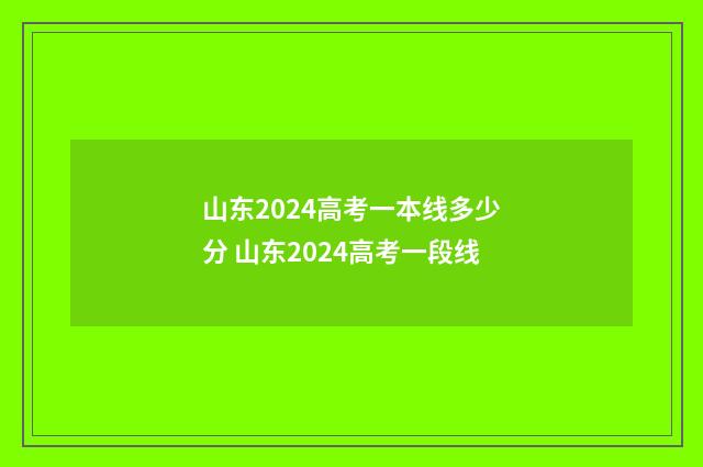 山东2024高考一本线多少分 山东2024高考一段线