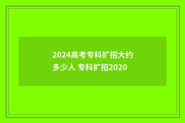 2024高考专科扩招大约多少人 专科扩招2020