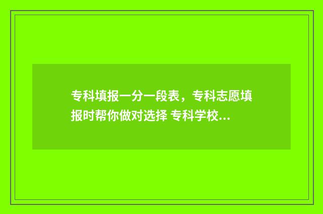 专科填报一分一段表，专科志愿填报时帮你做对选择 专科学校一分一段表